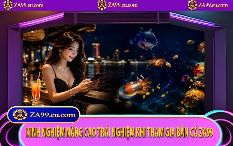 Kinh nghiệm nâng cao trải nghiệm khi tham gia bắn cá ZA99