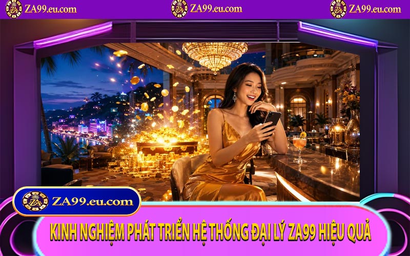 Kinh nghiệm phát triển hệ thống đại lý ZA99 hiệu quả